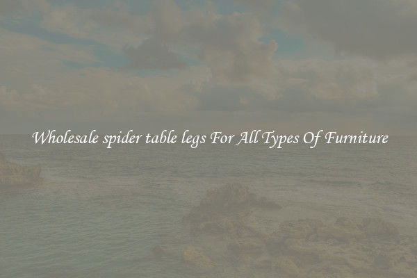 Wholesale spider table legs For All Types Of Furniture