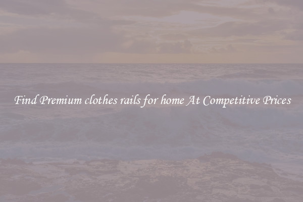 Find Premium clothes rails for home At Competitive Prices