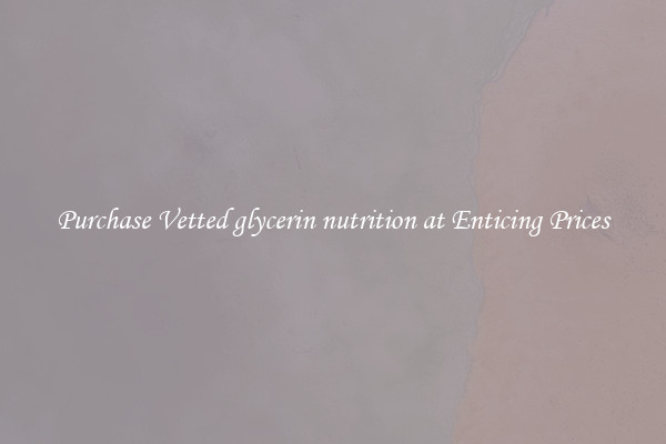 Purchase Vetted glycerin nutrition at Enticing Prices
