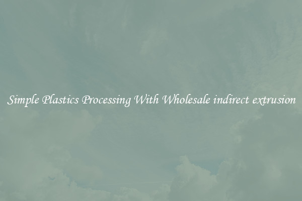 Simple Plastics Processing With Wholesale indirect extrusion