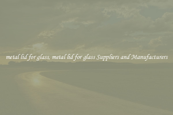 metal lid for glass, metal lid for glass Suppliers and Manufacturers