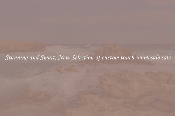 Stunning and Smart, New Selection of custom touch wholesale sale
