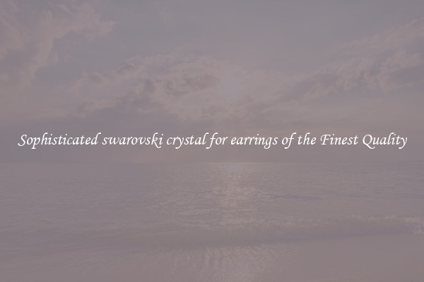 Sophisticated swarovski crystal for earrings of the Finest Quality