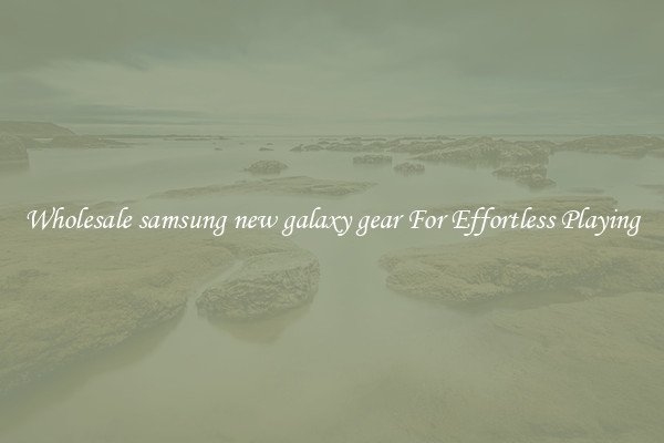 Wholesale samsung new galaxy gear For Effortless Playing