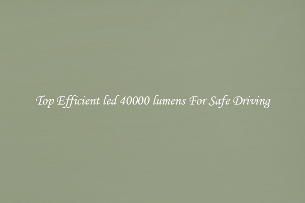 Top Efficient led 40000 lumens For Safe Driving
