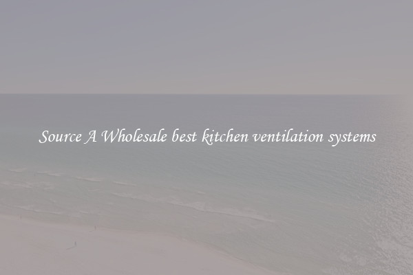 Source A Wholesale best kitchen ventilation systems