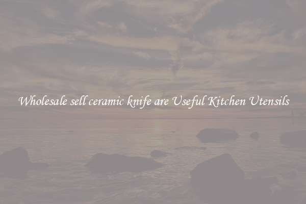 Wholesale sell ceramic knife are Useful Kitchen Utensils