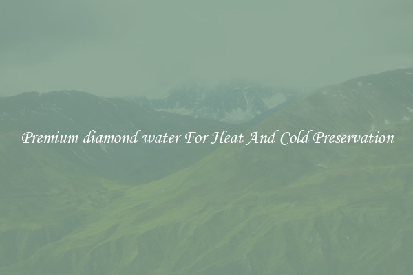 Premium diamond water For Heat And Cold Preservation