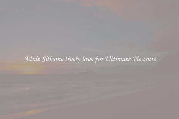 Adult Silicone lively love for Ultimate Pleasure