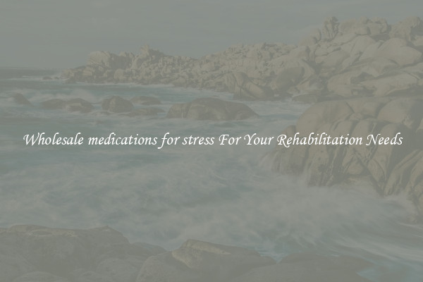 Wholesale medications for stress For Your Rehabilitation Needs