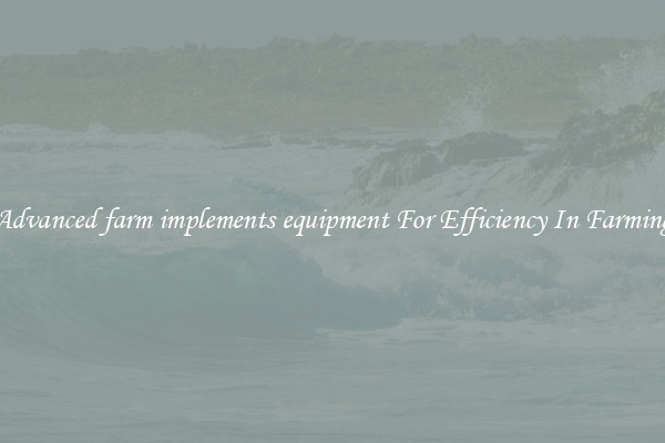 Advanced farm implements equipment For Efficiency In Farming