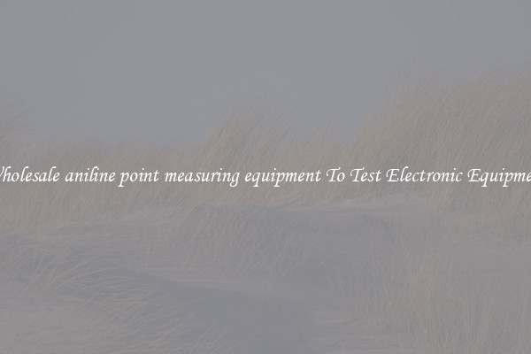 Wholesale aniline point measuring equipment To Test Electronic Equipment