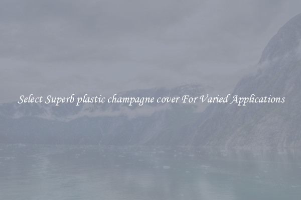 Select Superb plastic champagne cover For Varied Applications