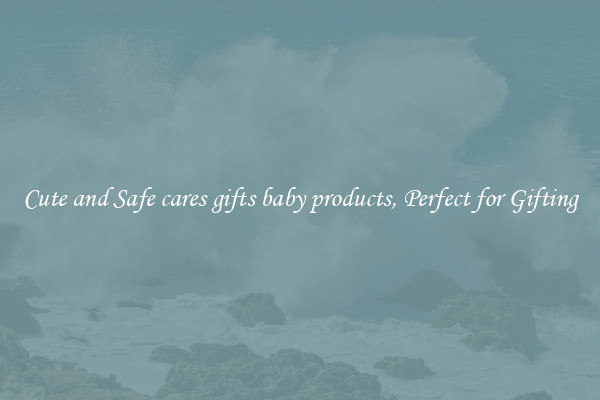 Cute and Safe cares gifts baby products, Perfect for Gifting