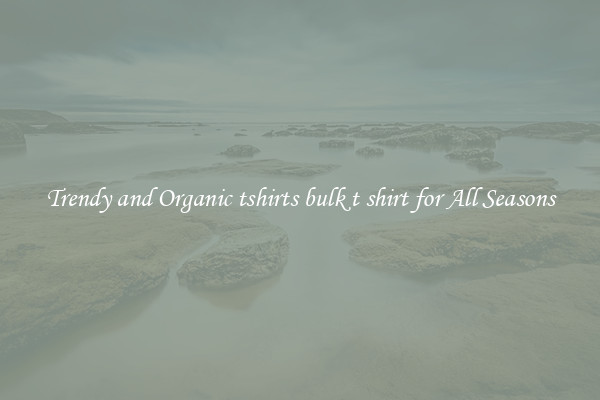 Trendy and Organic tshirts bulk t shirt for All Seasons