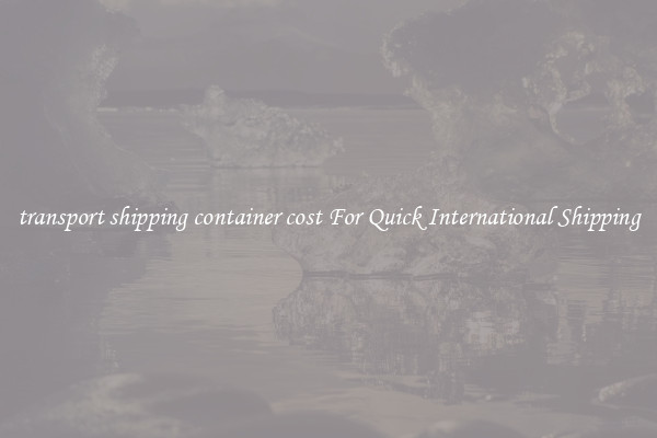 transport shipping container cost For Quick International Shipping