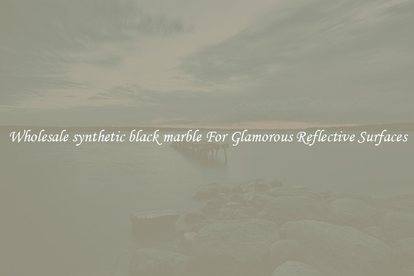 Wholesale synthetic black marble For Glamorous Reflective Surfaces