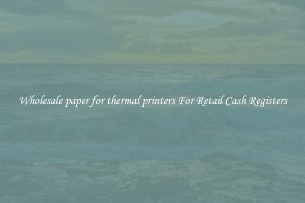 Wholesale paper for thermal printers For Retail Cash Registers