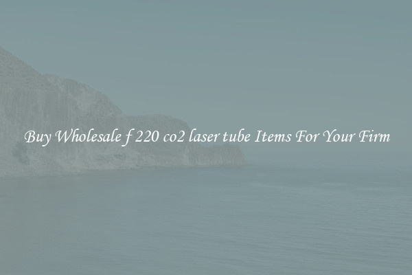 Buy Wholesale f 220 co2 laser tube Items For Your Firm