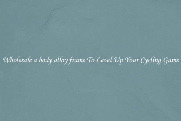 Wholesale a body alloy frame To Level Up Your Cycling Game