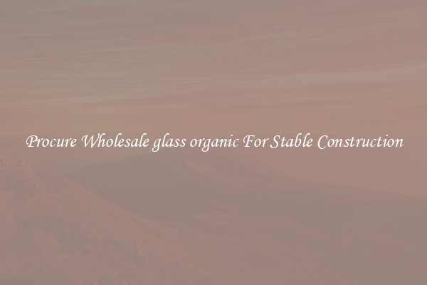 Procure Wholesale glass organic For Stable Construction