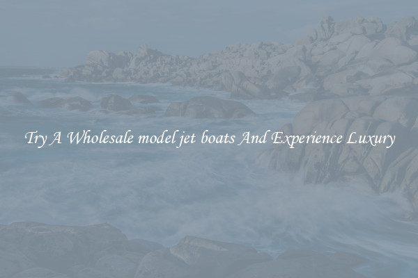 Try A Wholesale model jet boats And Experience Luxury