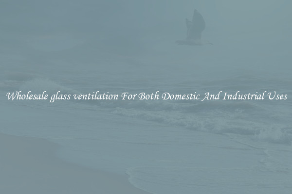 Wholesale glass ventilation For Both Domestic And Industrial Uses
