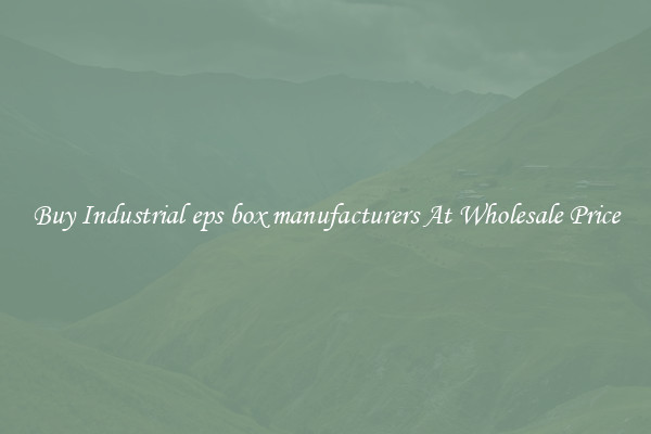 Buy Industrial eps box manufacturers At Wholesale Price