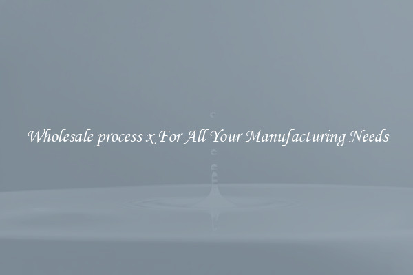 Wholesale process x For All Your Manufacturing Needs