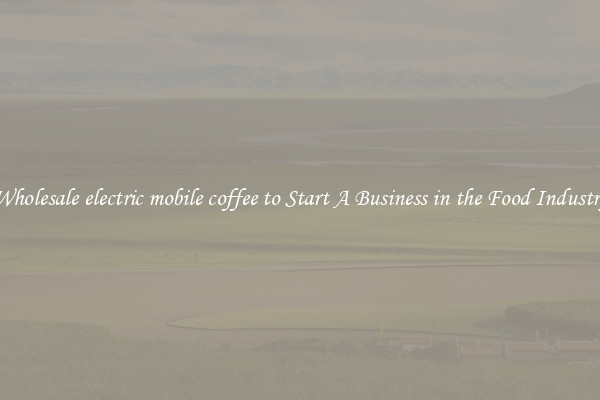Wholesale electric mobile coffee to Start A Business in the Food Industry