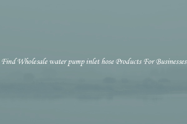 Find Wholesale water pump inlet hose Products For Businesses