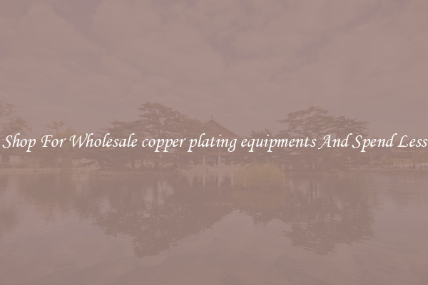 Shop For Wholesale copper plating equipments And Spend Less