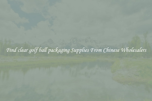 Find clear golf ball packaging Supplies From Chinese Wholesalers