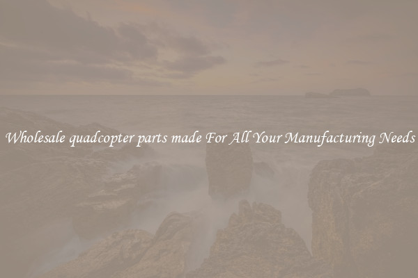 Wholesale quadcopter parts made For All Your Manufacturing Needs
