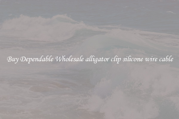 Buy Dependable Wholesale alligator clip silicone wire cable