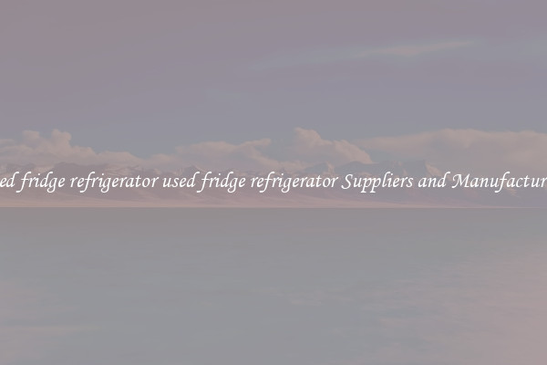 used fridge refrigerator used fridge refrigerator Suppliers and Manufacturers